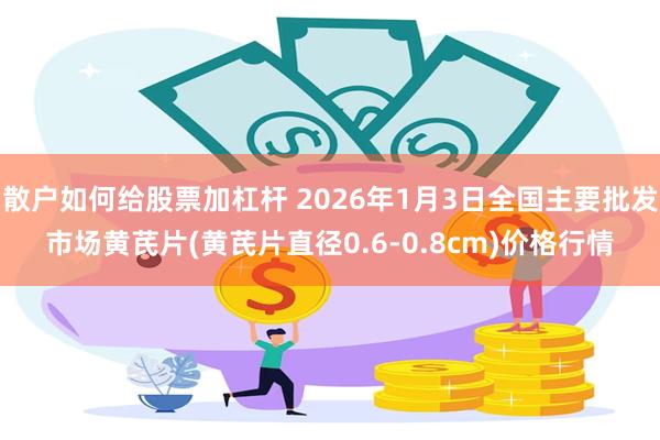 散户如何给股票加杠杆 2026年1月3日全国主要批发市场黄芪片(黄芪片直径0.6-0.8cm)价格行情
